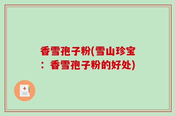 香雪孢子粉(雪山珍宝：香雪孢子粉的好处)