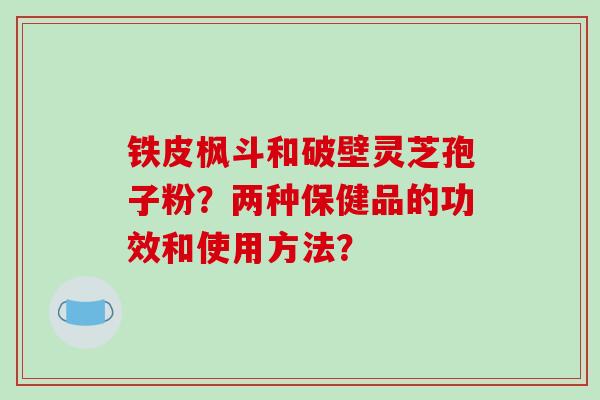 铁皮枫斗和破壁灵芝孢子粉?两种保健品的功效和使用方法? 铁皮枫斗和破壁灵芝孢子粉?两种保健品的功效和使用方法?