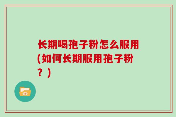 长期喝孢子粉怎么服用(如何长期服用孢子粉？)