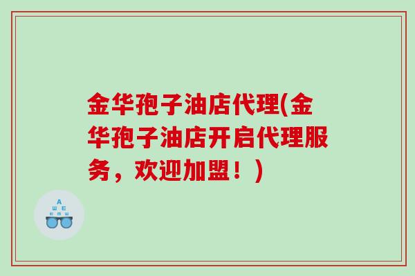 金华孢子油店代理(金华孢子油店开启代理服务,欢迎加盟!) 金华孢子油店代理(金华孢子油店开启代理服务,欢迎加盟!)
