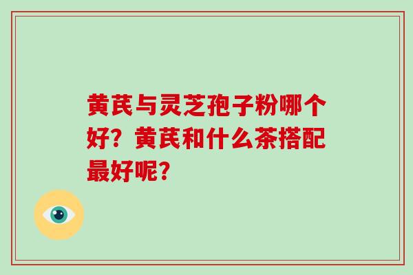 黄芪与灵芝孢子粉哪个好？黄芪和什么茶搭配好呢？