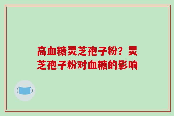 高灵芝孢子粉？灵芝孢子粉对的影响