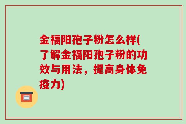金福阳孢子粉怎么样(了解金福阳孢子粉的功效与用法，提高身体免疫力)