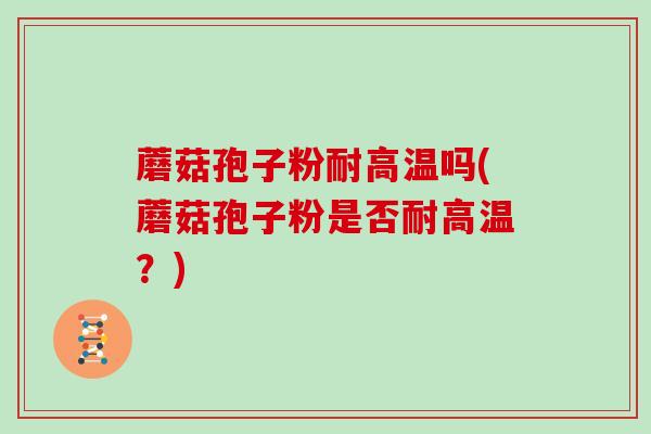 蘑菇孢子粉耐高温吗(蘑菇孢子粉是否耐高温？)