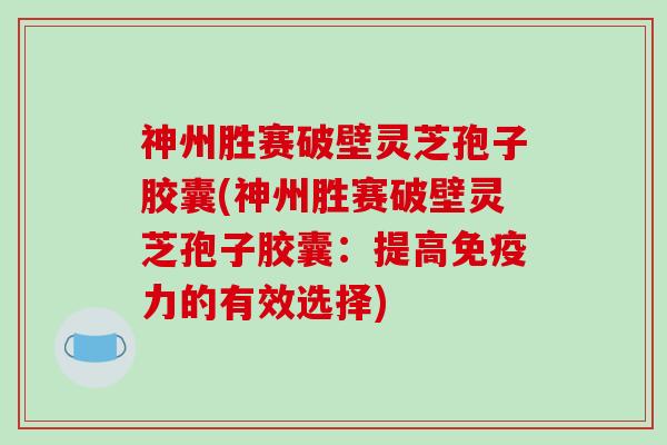 神州胜赛破壁灵芝孢子胶囊(神州胜赛破壁灵芝孢子胶囊：提高免疫力的有效选择)