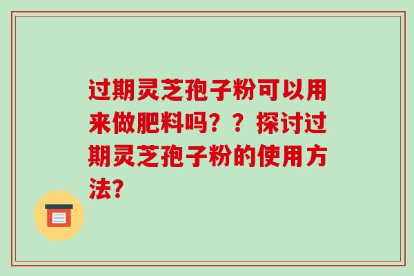 过期灵芝孢子粉可以用来做肥料吗？？探讨过期灵芝孢子粉的使用方法？