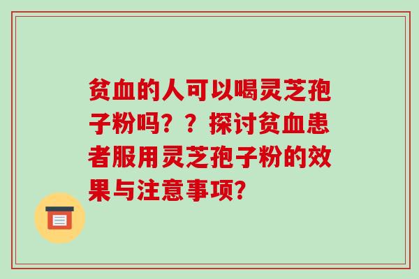贫的人可以喝灵芝孢子粉吗??探讨贫患者服用灵芝孢子粉的效果与注意事项? 贫的人可以喝灵芝孢子粉吗??探讨贫患者服用灵芝孢子粉的效果与注意事项?