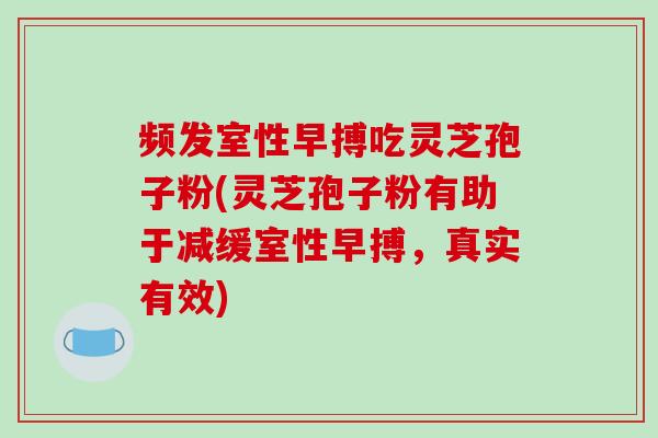 频发室性早搏吃灵芝孢子粉(灵芝孢子粉有助于减缓室性早搏，真实有效)