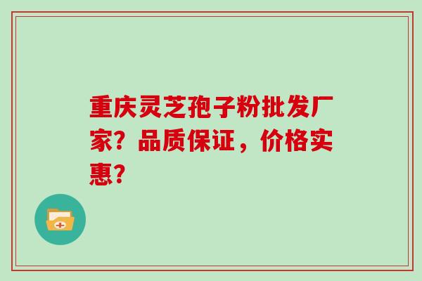 重庆灵芝孢子粉批发厂家？品质保证，价格实惠？