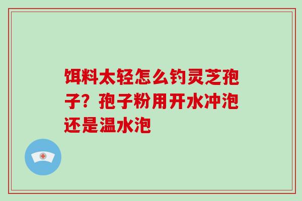 饵料太轻怎么钓灵芝孢子？孢子粉用开水冲泡还是温水泡