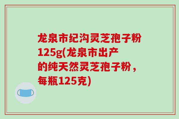 龙泉市纪沟灵芝孢子粉125g(龙泉市出产的纯天然灵芝孢子粉，每瓶125克)