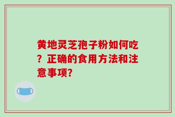 黄地灵芝孢子粉如何吃?正确的食用方法和注意事项? 黄地灵芝孢子粉如何吃?正确的食用方法和注意事项?