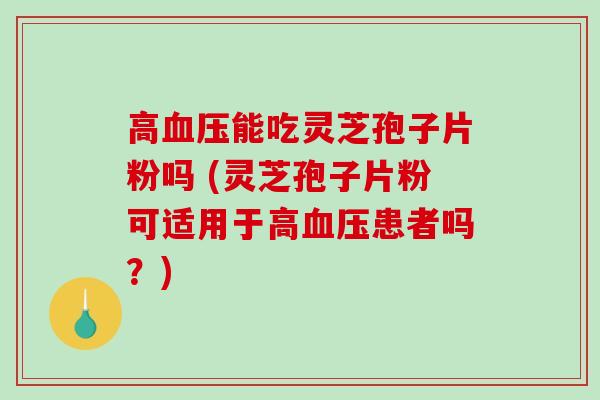 高能吃灵芝孢子片粉吗 (灵芝孢子片粉可适用于高患者吗?) 高能吃灵芝孢子片粉吗 (灵芝孢子片粉可适用于高患者吗?)
