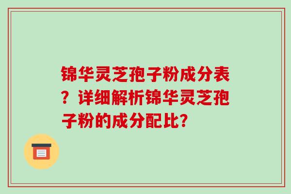 锦华灵芝孢子粉成分表？详细解析锦华灵芝孢子粉的成分配比？