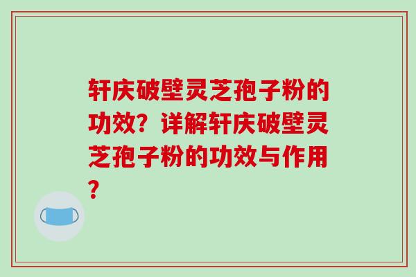 轩庆破壁灵芝孢子粉的功效?详解轩庆破壁灵芝孢子粉的功效与作用? 轩庆破壁灵芝孢子粉的功效?详解轩庆破壁灵芝孢子粉的功效与作用?