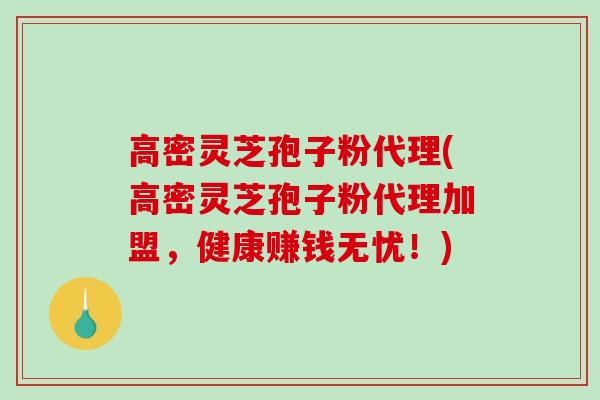 高密灵芝孢子粉代理(高密灵芝孢子粉代理加盟，健康赚钱无忧！)