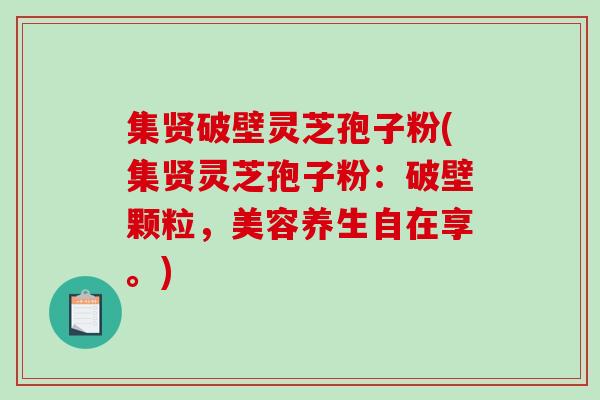 集贤破壁灵芝孢子粉(集贤灵芝孢子粉:破壁颗粒,美容养生自在享。) 集贤破壁灵芝孢子粉(集贤灵芝孢子粉:破壁颗粒,美容养生自在享。)
