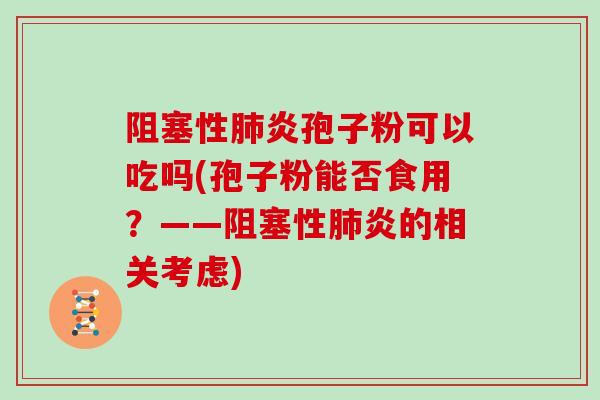 阻塞性炎孢子粉可以吃吗(孢子粉能否食用？——阻塞性炎的相关考虑)