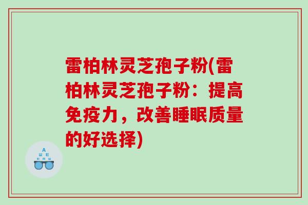 雷柏林灵芝孢子粉(雷柏林灵芝孢子粉:提高免疫力,改善质量的好选择) 雷柏林灵芝孢子粉(雷柏林灵芝孢子粉:提高免疫力,改善质量的好选择)