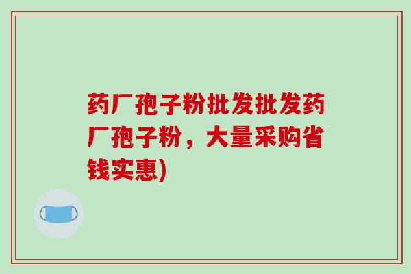 药厂孢子粉批发批发药厂孢子粉，大量采购省钱实惠)