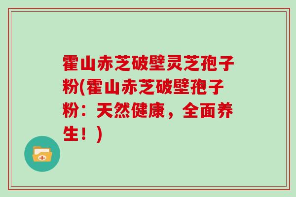 霍山赤芝破壁灵芝孢子粉(霍山赤芝破壁孢子粉：天然健康，全面养生！)