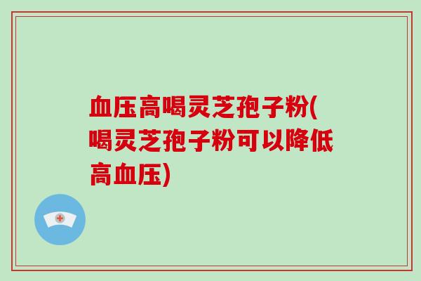 高喝灵芝孢子粉(喝灵芝孢子粉可以降低高)