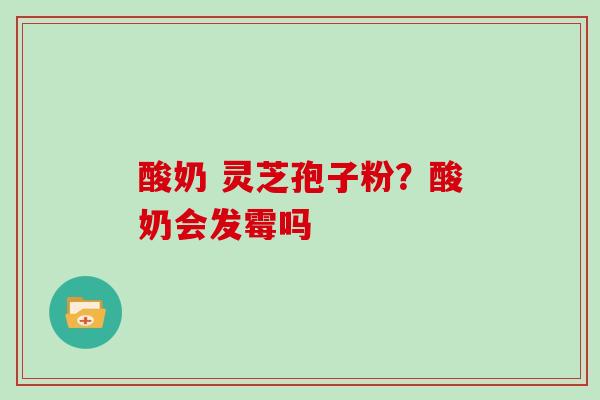酸奶 灵芝孢子粉?酸奶会发霉吗 酸奶 灵芝孢子粉?酸奶会发霉吗