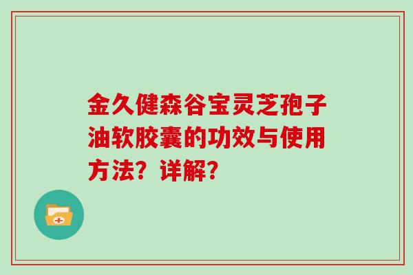 金久健森谷宝灵芝孢子油软胶囊的功效与使用方法?详解? 金久健森谷宝灵芝孢子油软胶囊的功效与使用方法?详解?