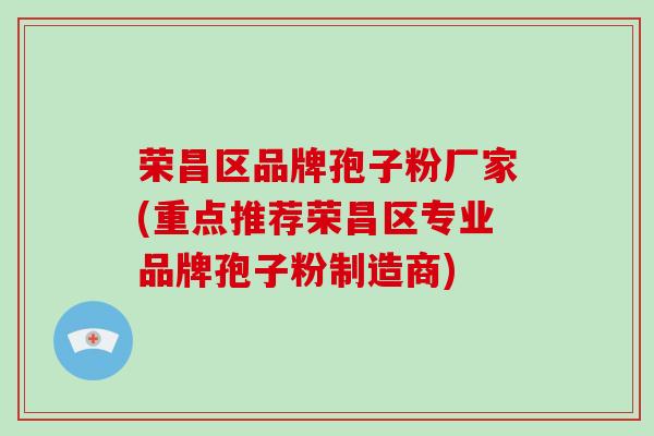 荣昌区品牌孢子粉厂家(重点推荐荣昌区专业品牌孢子粉制造商)