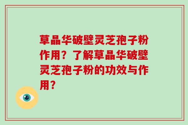 草晶华破壁灵芝孢子粉作用?了解草晶华破壁灵芝孢子粉的功效与作用? 草晶华破壁灵芝孢子粉作用?了解草晶华破壁灵芝孢子粉的功效与作用?