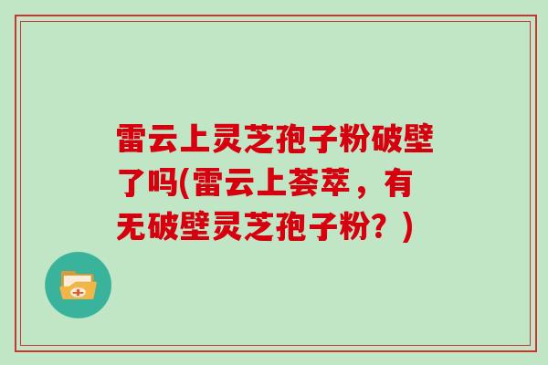雷云上灵芝孢子粉破壁了吗(雷云上荟萃，有无破壁灵芝孢子粉？)