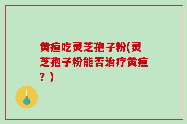黄疸吃灵芝孢子粉(灵芝孢子粉能否黄疸?) 黄疸吃灵芝孢子粉(灵芝孢子粉能否黄疸?)