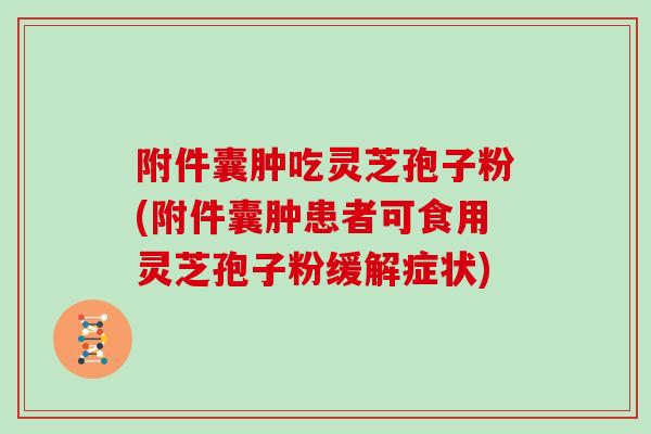 附件囊肿吃灵芝孢子粉(附件囊肿患者可食用灵芝孢子粉缓解症状) 附件囊肿吃灵芝孢子粉(附件囊肿患者可食用灵芝孢子粉缓解症状)