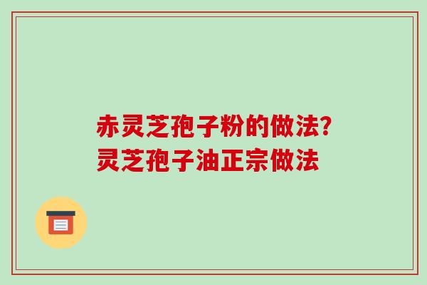 赤灵芝孢子粉的做法?灵芝孢子油正宗做法 赤灵芝孢子粉的做法?灵芝孢子油正宗做法