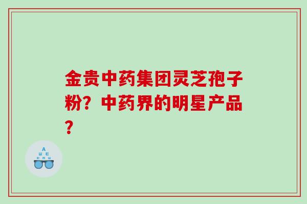 金贵集团灵芝孢子粉？界的明星产品？