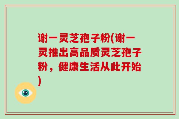 谢一灵芝孢子粉(谢一灵推出高品质灵芝孢子粉,健康生活从此开始) 谢一灵芝孢子粉(谢一灵推出高品质灵芝孢子粉,健康生活从此开始)