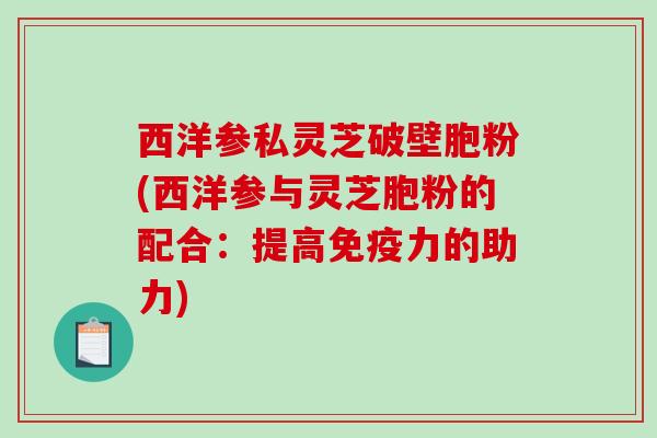 西洋参私灵芝破壁胞粉(西洋参与灵芝胞粉的配合：提高免疫力的助力)