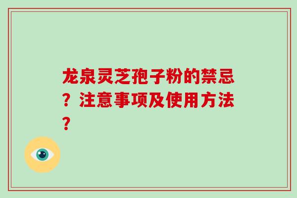 龙泉灵芝孢子粉的禁忌?注意事项及使用方法? 龙泉灵芝孢子粉的禁忌?注意事项及使用方法?