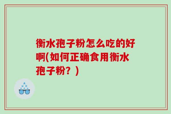 衡水孢子粉怎么吃的好啊(如何正确食用衡水孢子粉？)