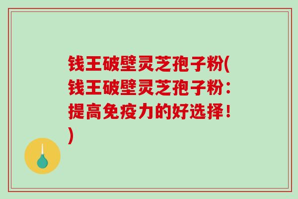 钱王破壁灵芝孢子粉(钱王破壁灵芝孢子粉：提高免疫力的好选择！)