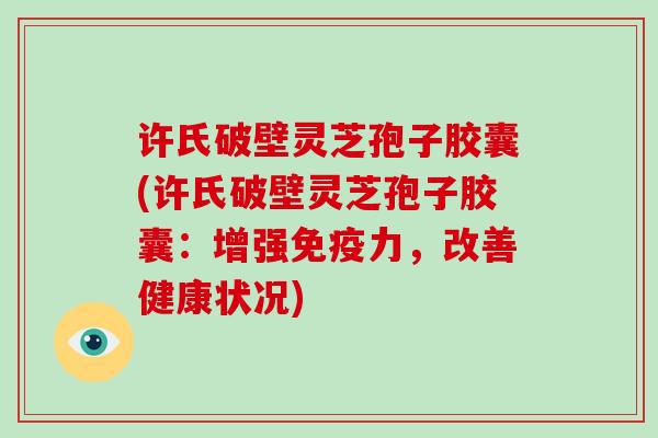许氏破壁灵芝孢子胶囊(许氏破壁灵芝孢子胶囊:增强免疫力,改善健康状况) 许氏破壁灵芝孢子胶囊(许氏破壁灵芝孢子胶囊:增强免疫力,改善健康状况)