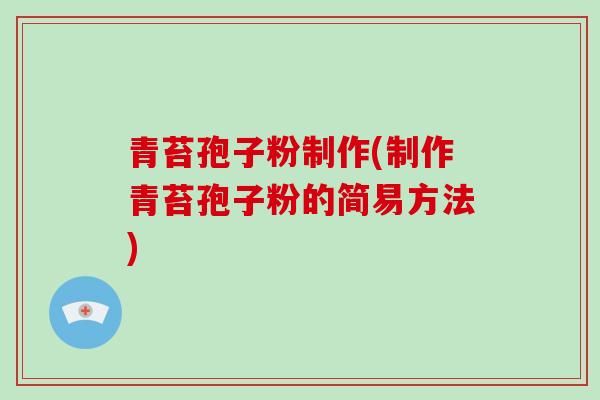 青苔孢子粉制作(制作青苔孢子粉的简易方法) 青苔孢子粉制作(制作青苔孢子粉的简易方法)