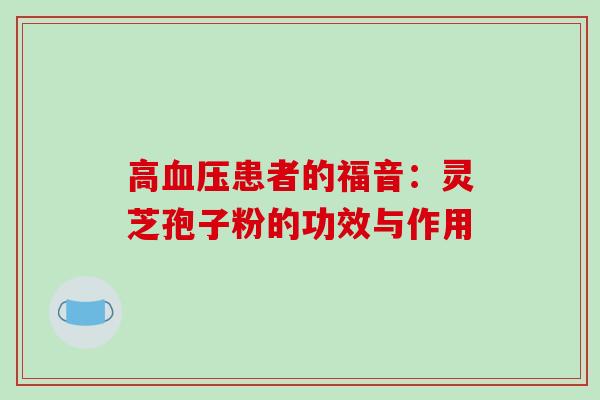 高患者的福音：灵芝孢子粉的功效与作用