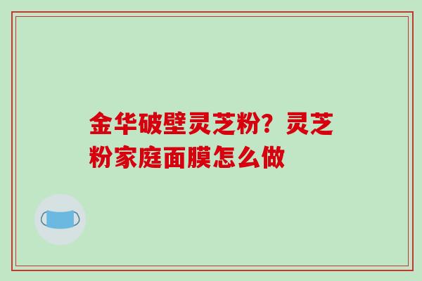 金华破壁灵芝粉？灵芝粉家庭面膜怎么做