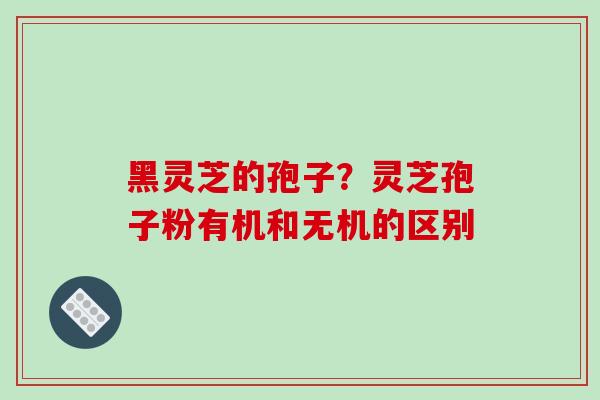黑灵芝的孢子？灵芝孢子粉有机和无机的区别