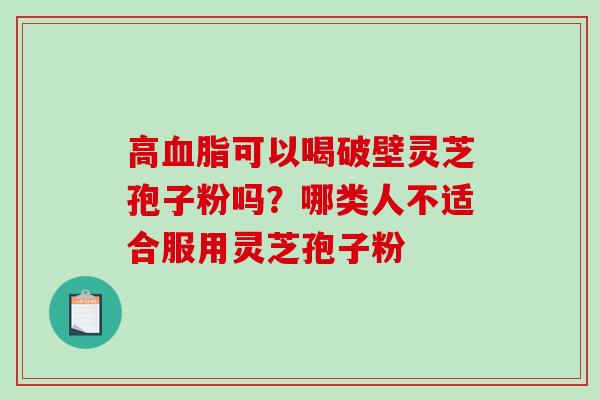 高可以喝破壁灵芝孢子粉吗？哪类人不适合服用灵芝孢子粉