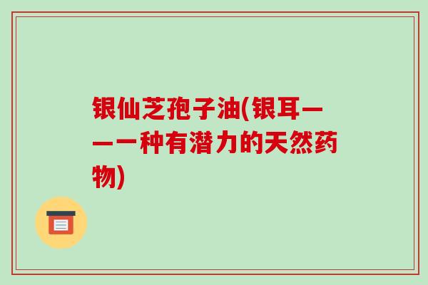 银仙芝孢子油(银耳——一种有潜力的天然) 银仙芝孢子油(银耳——一种有潜力的天然)