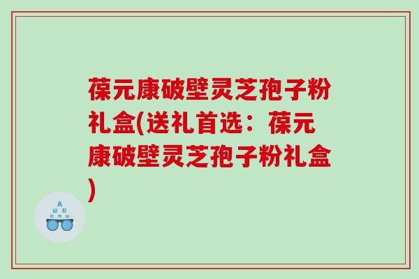 葆元康破壁灵芝孢子粉礼盒(送礼首选：葆元康破壁灵芝孢子粉礼盒)