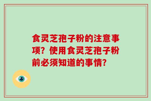 食灵芝孢子粉的注意事项?使用食灵芝孢子粉前必须知道的事情? 食灵芝孢子粉的注意事项?使用食灵芝孢子粉前必须知道的事情?