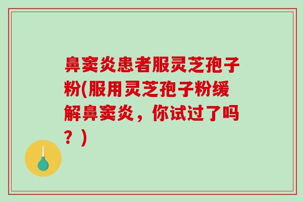 鼻窦炎患者服灵芝孢子粉(服用灵芝孢子粉缓解鼻窦炎，你试过了吗？)